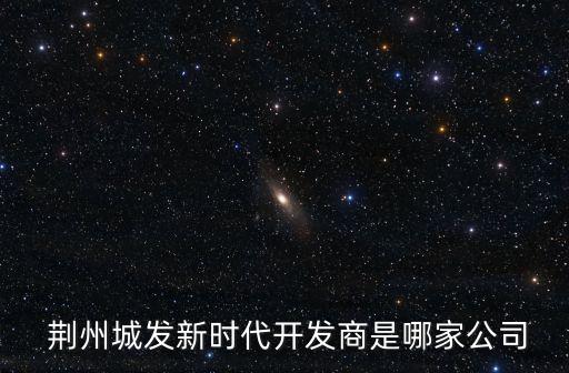  荊州城發(fā)新時代開發(fā)商是哪家公司