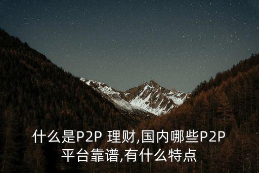 什么是P2P 理財(cái),國(guó)內(nèi)哪些P2P平臺(tái)靠譜,有什么特點(diǎn)