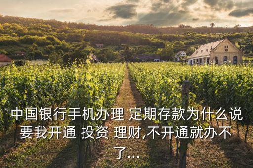 中國(guó)銀行手機(jī)辦理 定期存款為什么說(shuō)要我開通 投資 理財(cái),不開通就辦不了...
