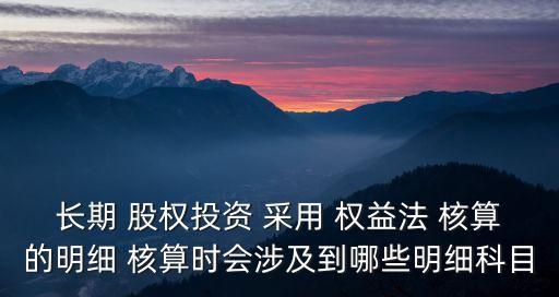 長期 股權(quán)投資 采用 權(quán)益法 核算的明細(xì) 核算時(shí)會涉及到哪些明細(xì)科目