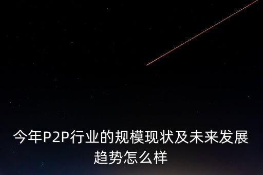 今年P(guān)2P行業(yè)的規(guī)?，F(xiàn)狀及未來(lái)發(fā)展趨勢(shì)怎么樣