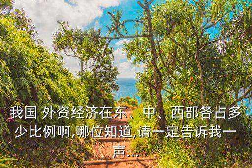 我國 外資經(jīng)濟在東、中、西部各占多少比例啊,哪位知道,請一定告訴我一聲...