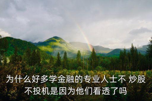 為什么好多學(xué)金融的專業(yè)人士不 炒股不投機是因為他們看透了嗎
