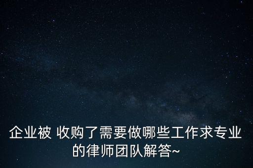 企業(yè)被 收購了需要做哪些工作求專業(yè)的律師團(tuán)隊解答~