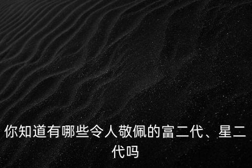 你知道有哪些令人敬佩的富二代、星二代嗎