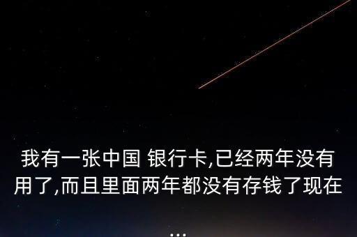我有一張中國(guó) 銀行卡,已經(jīng)兩年沒有用了,而且里面兩年都沒有存錢了現(xiàn)在...