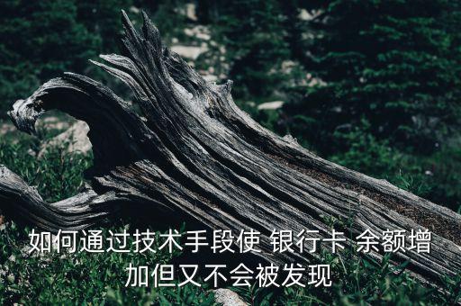 如何通過技術手段使 銀行卡 余額增加但又不會被發(fā)現(xiàn)