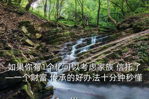如果你有1個億可以考慮家族 信托了—一個財(cái)富 傳承的好辦法十分鐘秒懂...