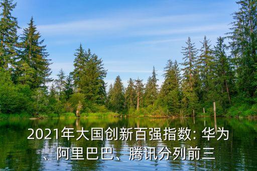 2021年大國創(chuàng)新百強指數(shù): 華為、阿里巴巴、騰訊分列前三