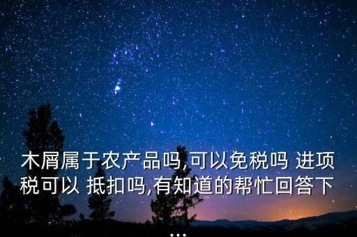木屑屬于農(nóng)產(chǎn)品嗎,可以免稅嗎 進(jìn)項稅可以 抵扣嗎,有知道的幫忙回答下...