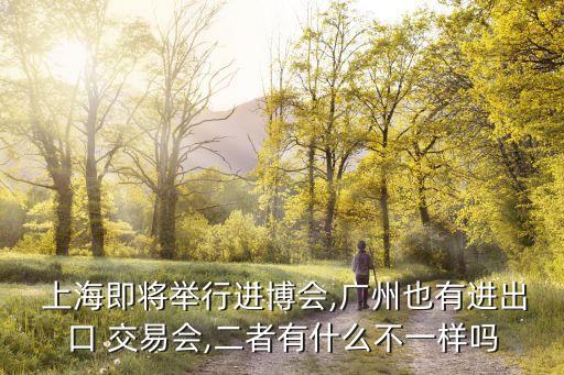  上海即將舉行進博會,廣州也有進出口 交易會,二者有什么不一樣嗎