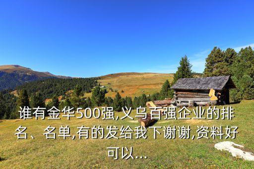 誰有金華500強(qiáng),義烏百強(qiáng)企業(yè)的排名、名單,有的發(fā)給我下謝謝,資料好可以...