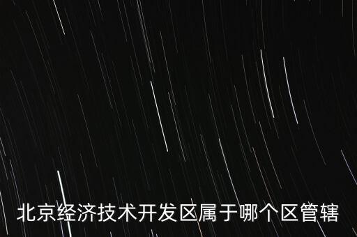 北京經(jīng)濟(jì)技術(shù)開(kāi)發(fā)區(qū)屬于哪個(gè)區(qū)管轄