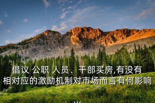 倡議 公職 人員、干部買(mǎi)房,有沒(méi)有相對(duì)應(yīng)的激勵(lì)機(jī)制對(duì)市場(chǎng)而言有何影響...