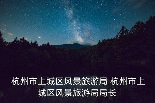  杭州市上城區(qū)風景旅游局 杭州市上城區(qū)風景旅游局局長