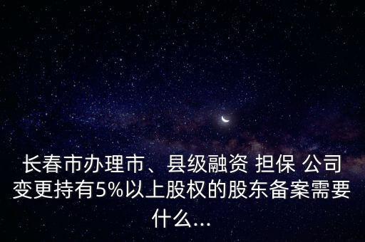 長(zhǎng)春市辦理市、縣級(jí)融資 擔(dān)保 公司變更持有5%以上股權(quán)的股東備案需要什么...