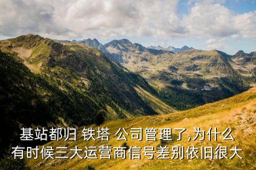 基站都歸 鐵塔 公司管理了,為什么有時候三大運營商信號差別依舊很大