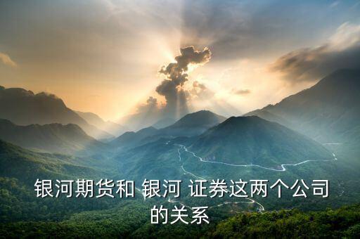  銀河期貨和 銀河 證券這兩個公司的關系