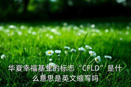 華夏幸?；鶚I(yè)的標志“CFLD”是什么意思是英文縮寫嗎