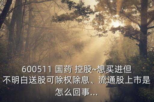 600511 國藥 控股~想買進(jìn)但不明白送股可除權(quán)除息、流通股上市是怎么回事...