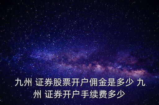 九州 證券股票開(kāi)戶傭金是多少 九州 證券開(kāi)戶手續(xù)費(fèi)多少