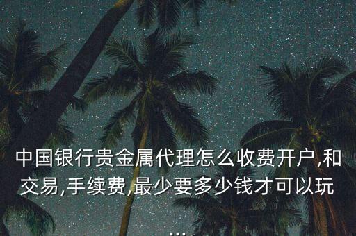 中國銀行貴金屬代理怎么收費(fèi)開戶,和交易,手續(xù)費(fèi),最少要多少錢才可以玩...