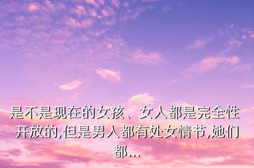 是不是現(xiàn)在的女孩、女人都是完全性 開放的,但是男人都有處女情節(jié),她們都...