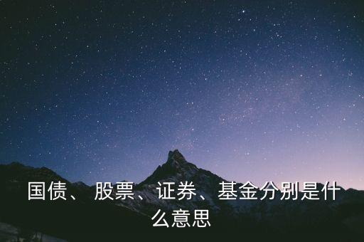  國債、 股票、證券、基金分別是什么意思