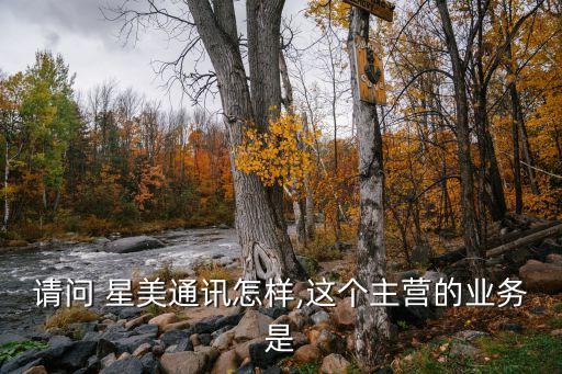 請(qǐng)問 星美通訊怎樣,這個(gè)主營的業(yè)務(wù)是