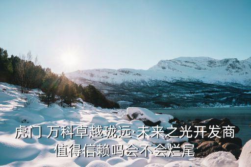 虎門 萬(wàn)科卓越瓏遠(yuǎn)·未來(lái)之光開(kāi)發(fā)商值得信賴嗎會(huì)不會(huì)爛尾