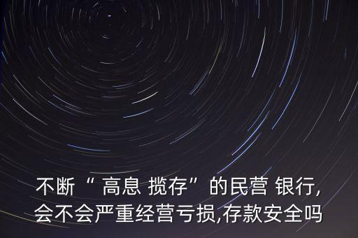 不斷“ 高息 攬存”的民營 銀行,會不會嚴重經營虧損,存款安全嗎