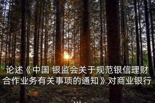 論述《中國 銀監(jiān)會關(guān)于規(guī)范銀信理財合作業(yè)務(wù)有關(guān)事項的通知》對商業(yè)銀行...