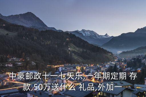 中豪郵政十一七天樂(lè),一年期定期 存款,50萬(wàn)送什么 禮品,外加一