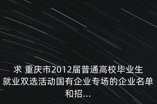 求 重慶市2012屆普通高校畢業(yè)生就業(yè)雙選活動(dòng)國(guó)有企業(yè)專(zhuān)場(chǎng)的企業(yè)名單和招...