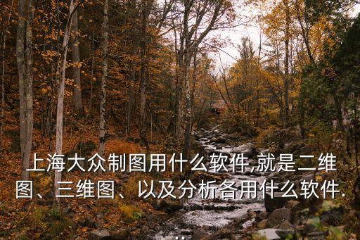  上海大眾制圖用什么軟件,就是二維圖、三維圖、以及分析各用什么軟件...