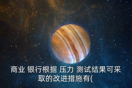 商業(yè) 銀行根據(jù) 壓力 測試結果可采取的改進措施有(