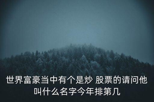 世界富豪當(dāng)中有個(gè)是炒 股票的請(qǐng)問(wèn)他叫什么名字今年排第幾