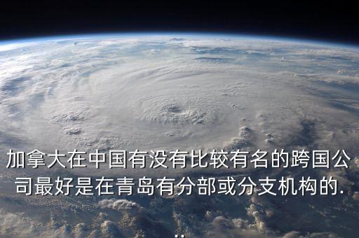 加拿大在中國(guó)有沒(méi)有比較有名的跨國(guó)公司最好是在青島有分部或分支機(jī)構(gòu)的...