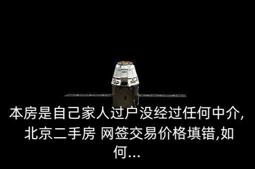 本房是自己家人過戶沒經(jīng)過任何中介, 北京二手房 網(wǎng)簽交易價(jià)格填錯(cuò),如何...
