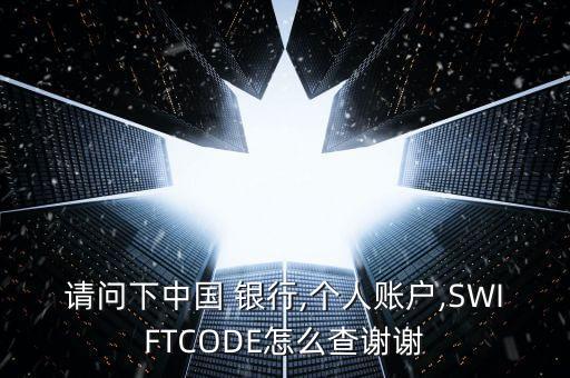 請問下中國 銀行,個(gè)人賬戶,SWIFTCODE怎么查謝謝