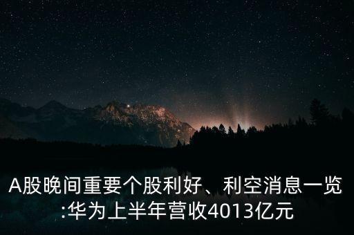 A股晚間重要個股利好、利空消息一覽:華為上半年營收4013億元