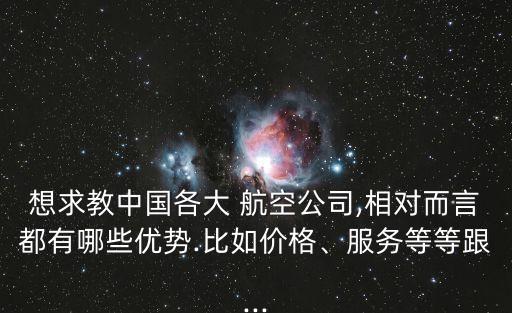 想求教中國(guó)各大 航空公司,相對(duì)而言都有哪些優(yōu)勢(shì).比如價(jià)格、服務(wù)等等跟...