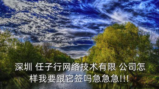  深圳 任子行網(wǎng)絡技術有限 公司怎樣我要跟它簽嗎急急急!!!