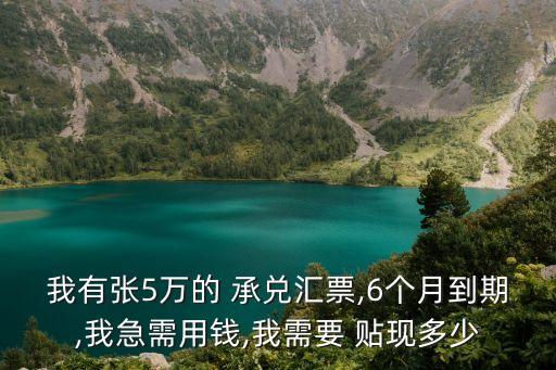 我有張5萬(wàn)的 承兌匯票,6個(gè)月到期,我急需用錢(qián),我需要 貼現(xiàn)多少
