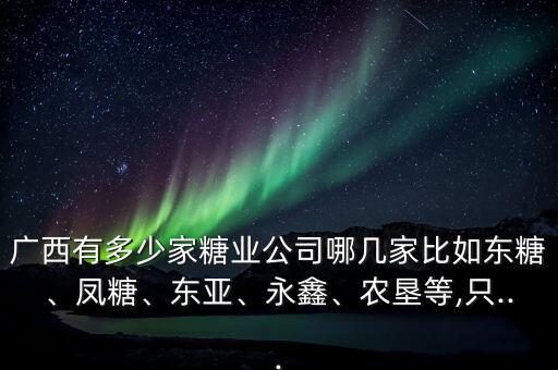 廣西有多少家糖業(yè)公司哪幾家比如東糖、鳳糖、東亞、永鑫、農(nóng)墾等,只...