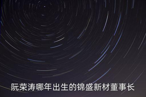 阮榮濤哪年出生的錦盛新材董事長