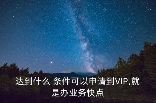 達(dá)到什么 條件可以申請到VIP,就是辦業(yè)務(wù)快點(diǎn)
