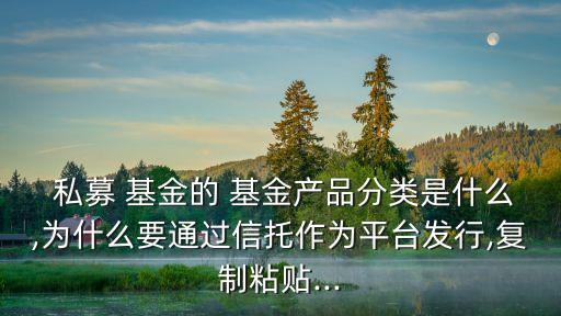  私募 基金的 基金產(chǎn)品分類是什么,為什么要通過(guò)信托作為平臺(tái)發(fā)行,復(fù)制粘貼...