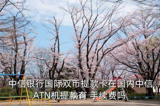  中信銀行國(guó)際雙幣提款卡在國(guó)內(nèi)中信ATN機(jī)提款有 手續(xù)費(fèi)嗎