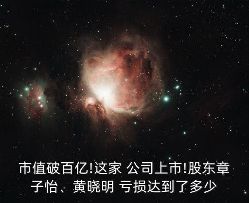 市值破百億!這家 公司上市!股東章子怡、黃曉明 虧損達(dá)到了多少